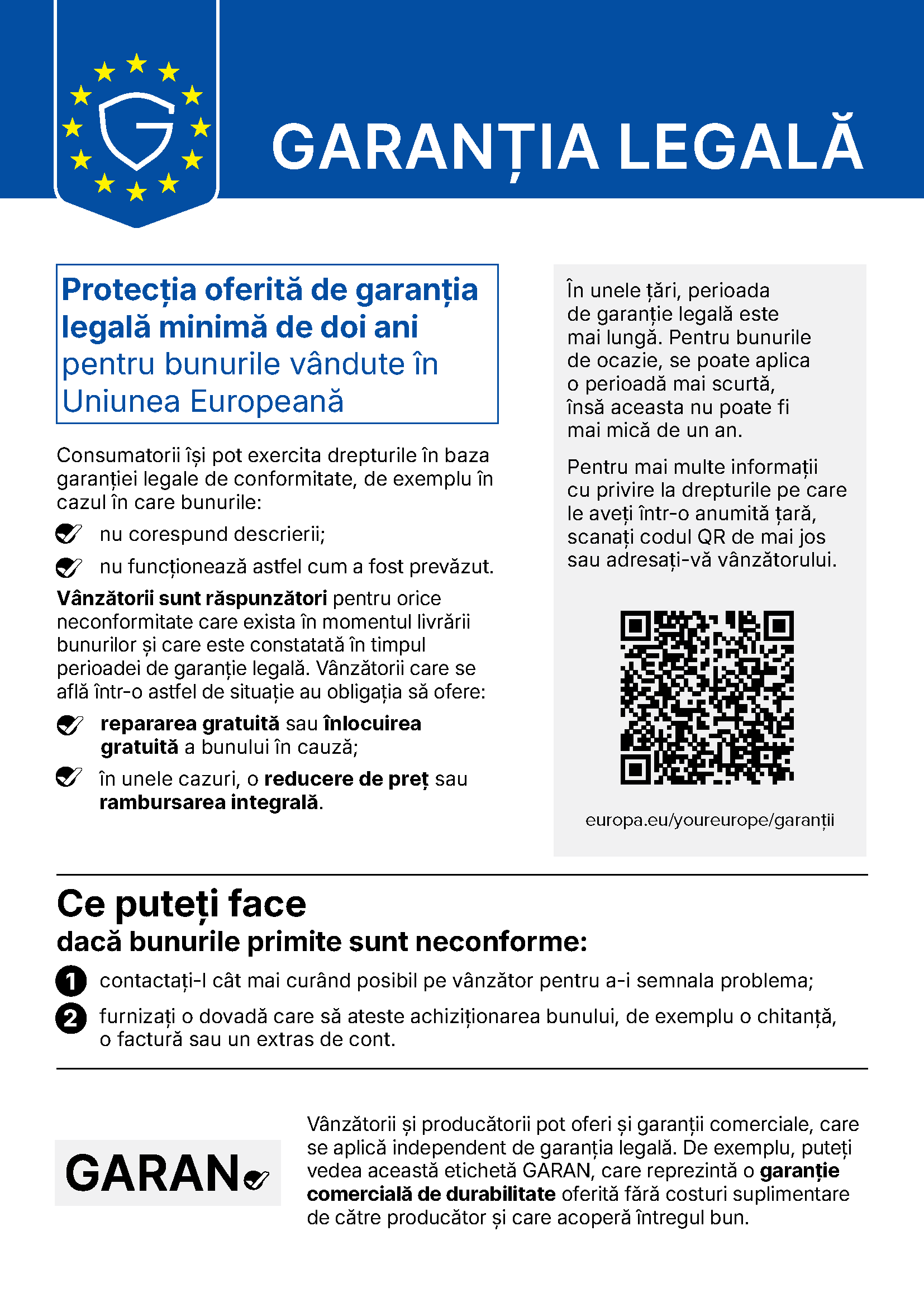 Garanția legală: protecția oferită de garanția legală minimă de doi ani pentru bunurile vândute în Uniunea Europeană. Consumatorii își pot exercita drepturile în baza garanției legale de conformitate, de exemplu în cazul în care bunurile nu corespund descrierii sau nu funcționează astfel cum a fost prevăzut. Vânzătorii sunt răspunzători pentru orice neconformitate care exista în momentul livrării bunurilor și care este constatată în timpul perioadei de garanție legală și au obligația să ofere repararea gratuită sau înlocuirea gratuită a bunului în cauză și, în unele cazuri, o reducere de preț sau rambursarea integrală. Ce puteți face dacă bunurile primite sunt neconforme: contactați-l cât mai curând posibil pe vânzător pentru a-i semnala problema și furnizați o dovadă care să ateste achiziționarea bunului.